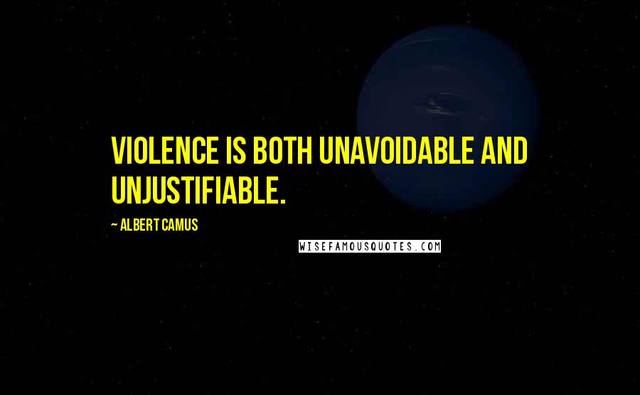 Albert Camus Quotes: Violence is both unavoidable and unjustifiable.