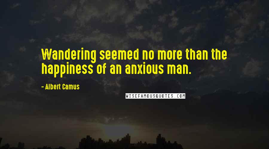 Albert Camus Quotes: Wandering seemed no more than the happiness of an anxious man.