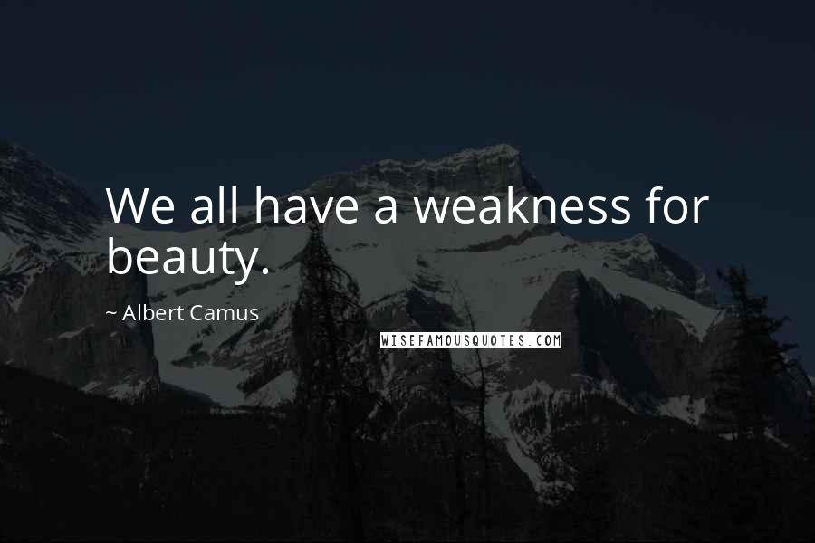 Albert Camus Quotes: We all have a weakness for beauty.