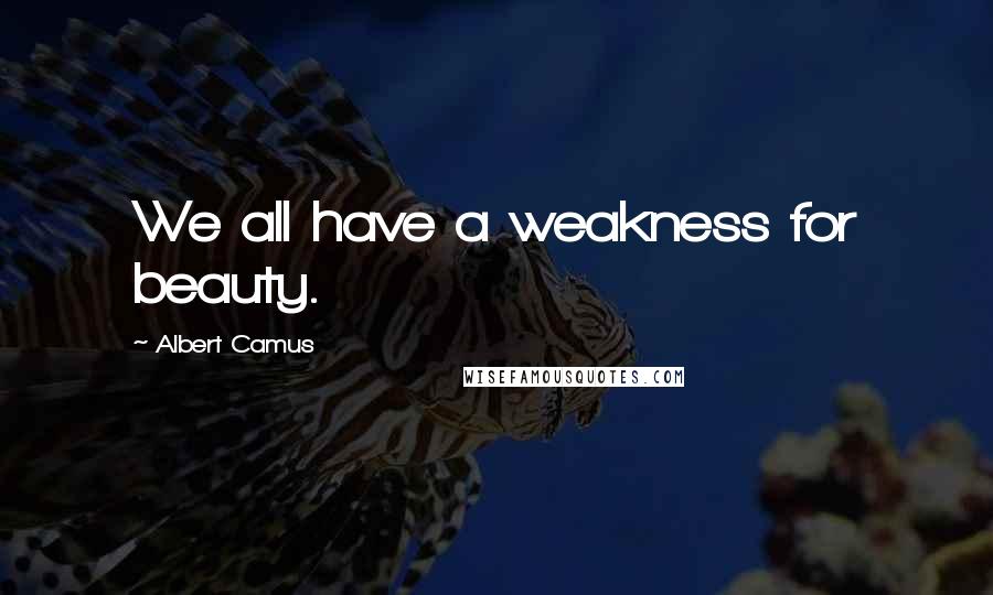 Albert Camus Quotes: We all have a weakness for beauty.