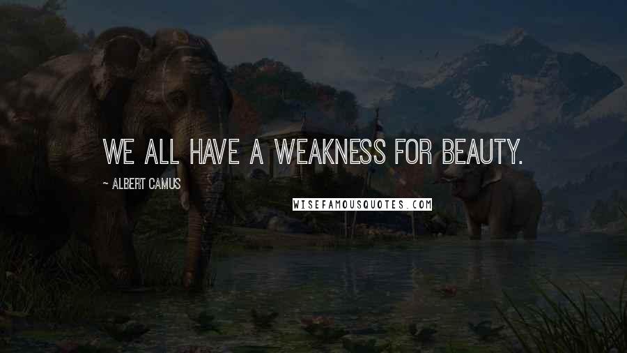 Albert Camus Quotes: We all have a weakness for beauty.