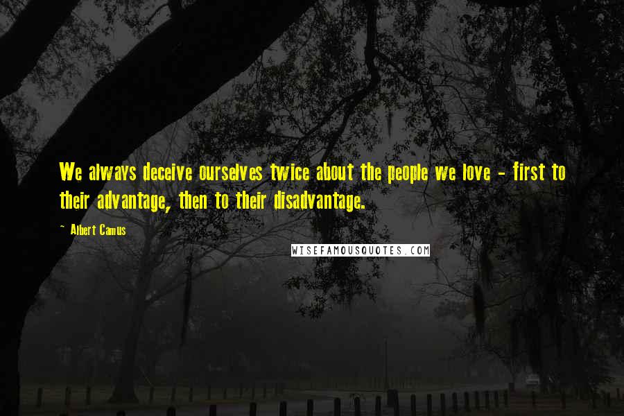 Albert Camus Quotes: We always deceive ourselves twice about the people we love - first to their advantage, then to their disadvantage.