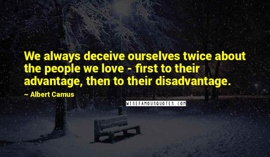 Albert Camus Quotes: We always deceive ourselves twice about the people we love - first to their advantage, then to their disadvantage.