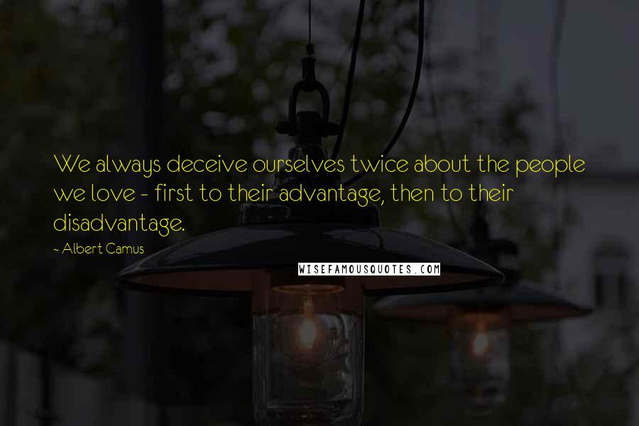 Albert Camus Quotes: We always deceive ourselves twice about the people we love - first to their advantage, then to their disadvantage.