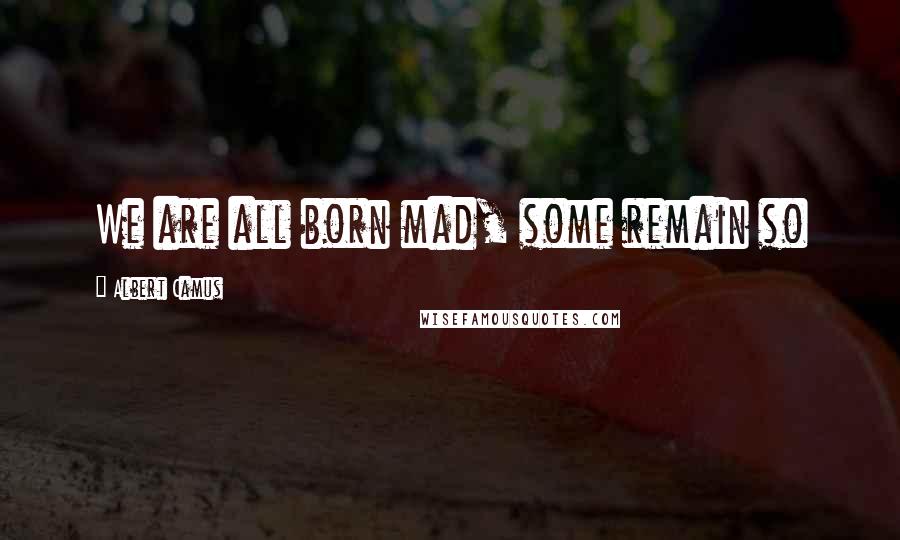 Albert Camus Quotes: We are all born mad, some remain so