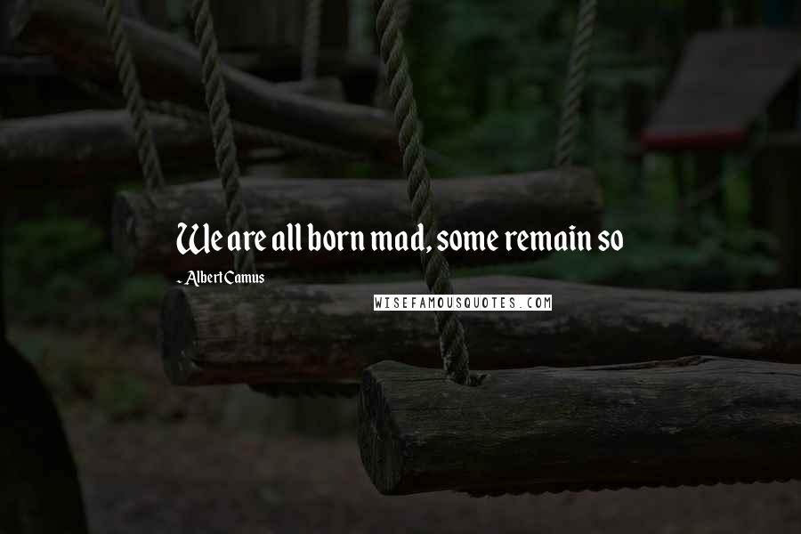 Albert Camus Quotes: We are all born mad, some remain so