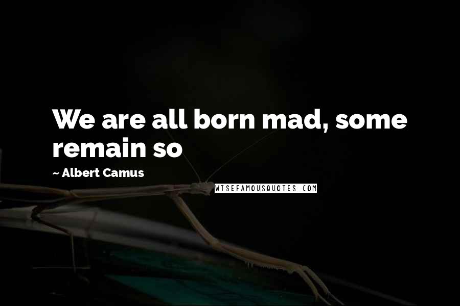 Albert Camus Quotes: We are all born mad, some remain so