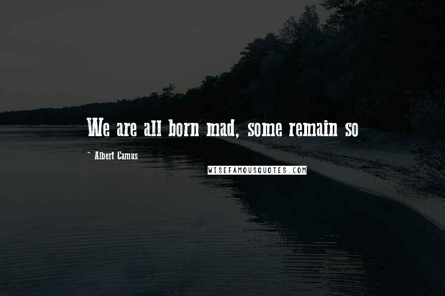 Albert Camus Quotes: We are all born mad, some remain so