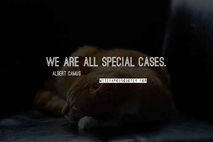 Albert Camus Quotes: We are all special cases.