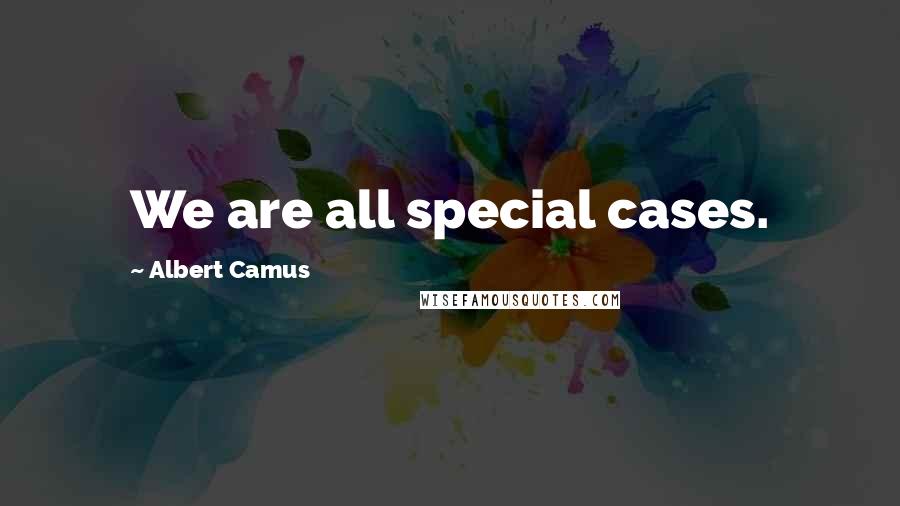 Albert Camus Quotes: We are all special cases.