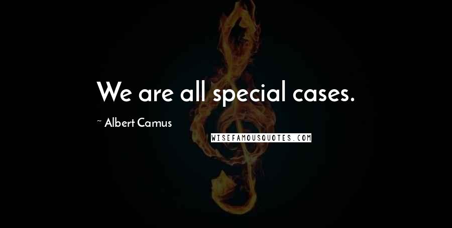 Albert Camus Quotes: We are all special cases.
