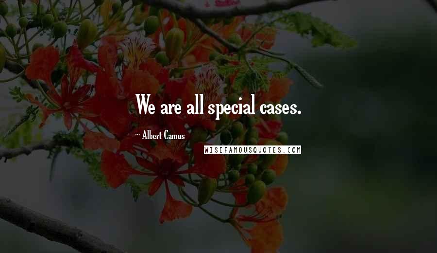 Albert Camus Quotes: We are all special cases.