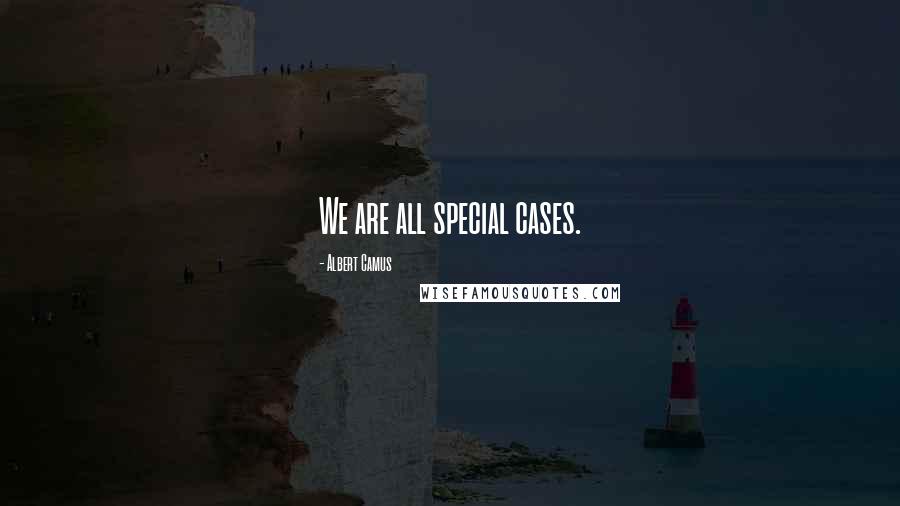 Albert Camus Quotes: We are all special cases.