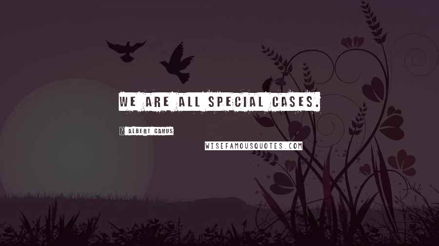 Albert Camus Quotes: We are all special cases.