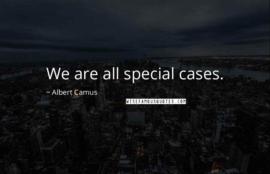 Albert Camus Quotes: We are all special cases.