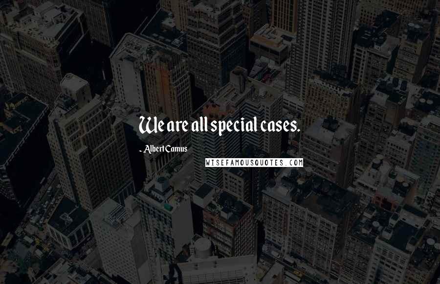 Albert Camus Quotes: We are all special cases.