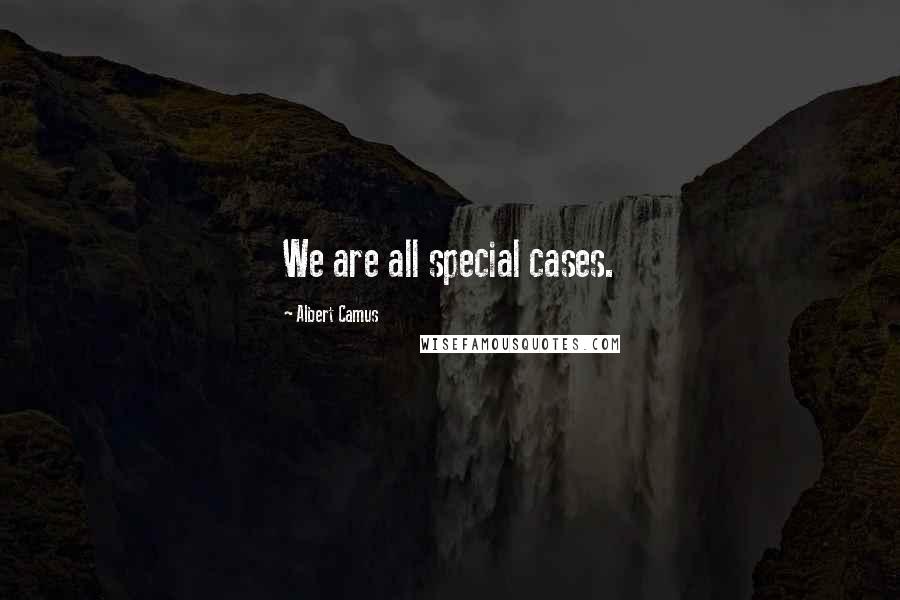 Albert Camus Quotes: We are all special cases.