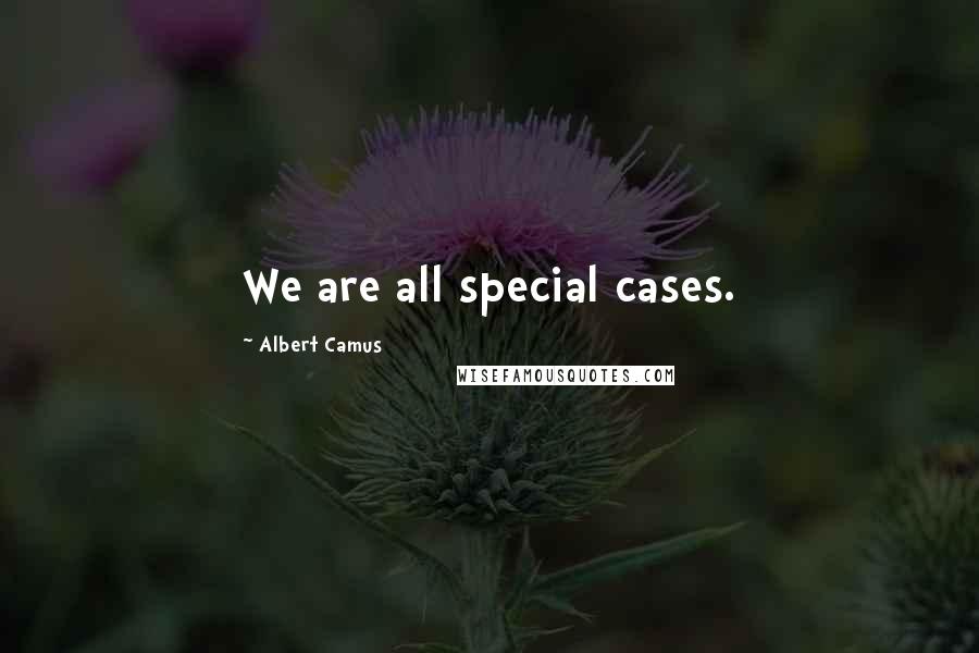 Albert Camus Quotes: We are all special cases.