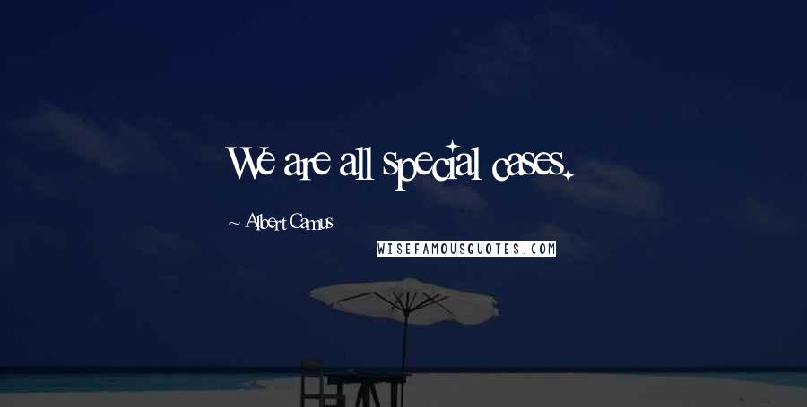 Albert Camus Quotes: We are all special cases.