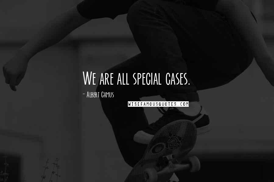 Albert Camus Quotes: We are all special cases.