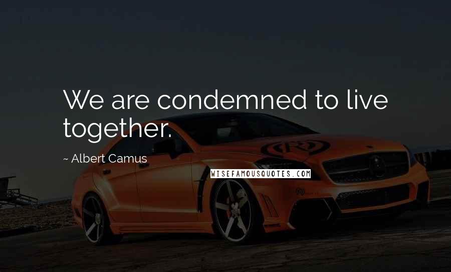 Albert Camus Quotes: We are condemned to live together.