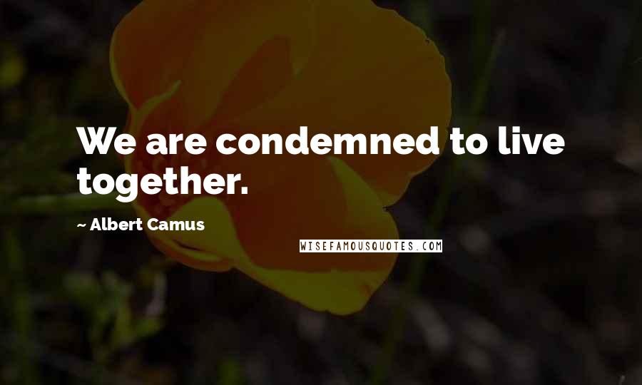 Albert Camus Quotes: We are condemned to live together.