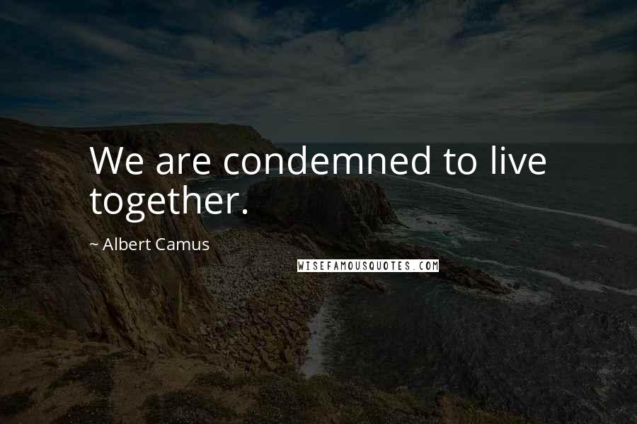 Albert Camus Quotes: We are condemned to live together.