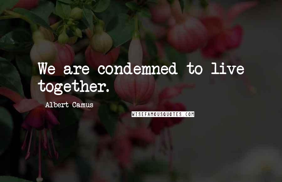 Albert Camus Quotes: We are condemned to live together.
