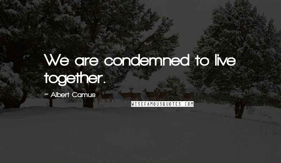 Albert Camus Quotes: We are condemned to live together.
