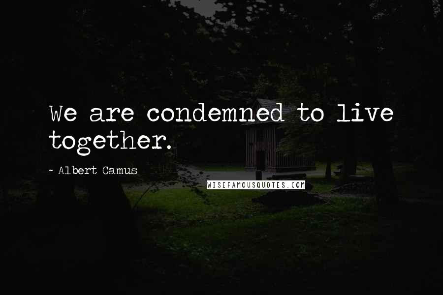 Albert Camus Quotes: We are condemned to live together.