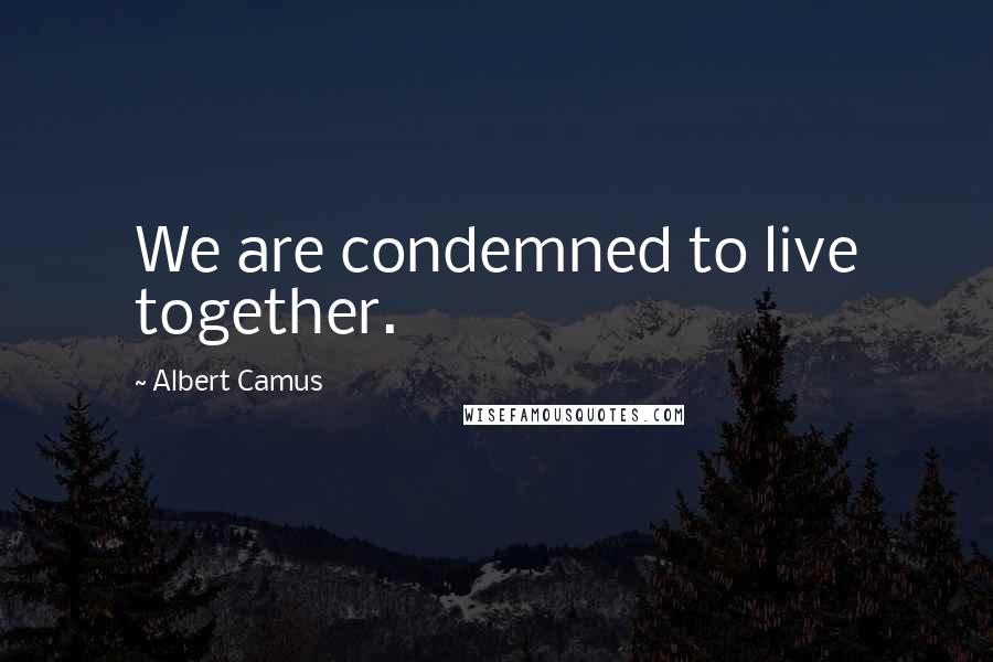 Albert Camus Quotes: We are condemned to live together.
