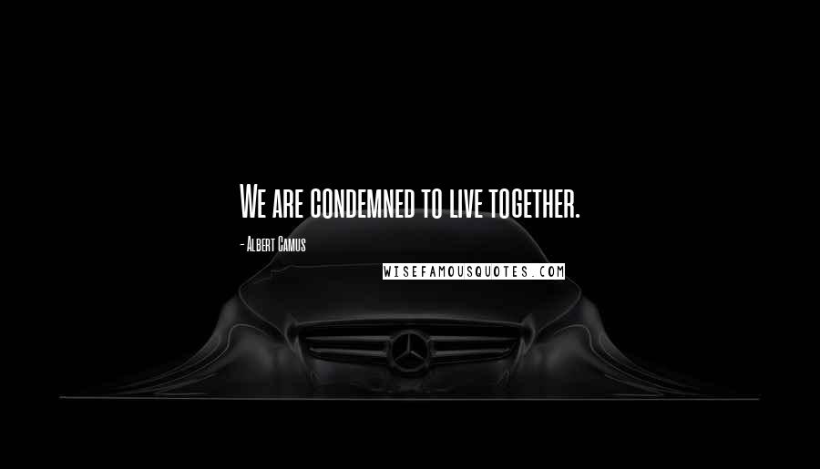 Albert Camus Quotes: We are condemned to live together.