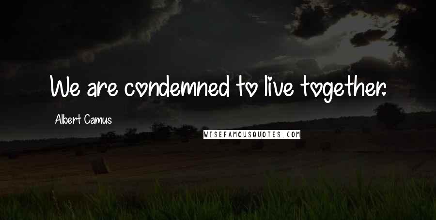 Albert Camus Quotes: We are condemned to live together.