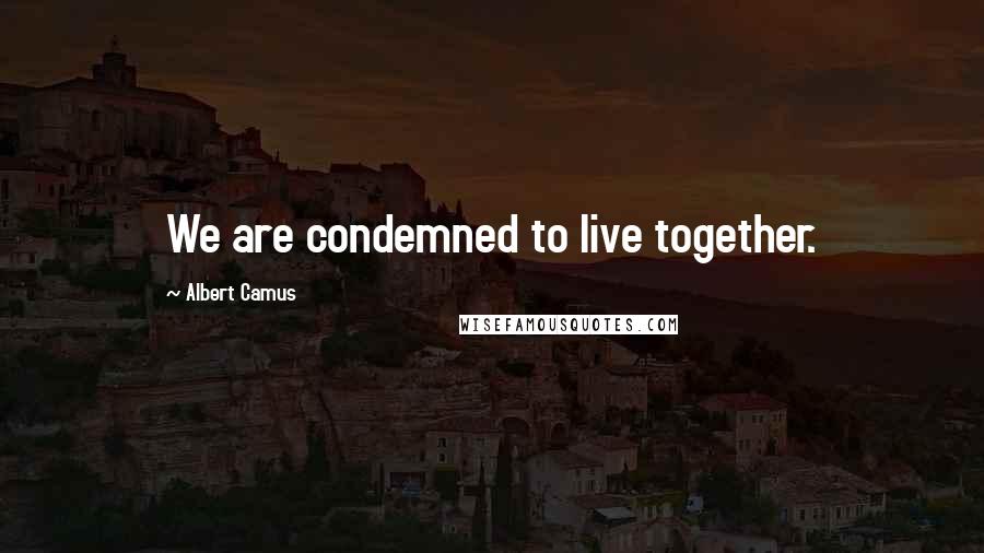 Albert Camus Quotes: We are condemned to live together.