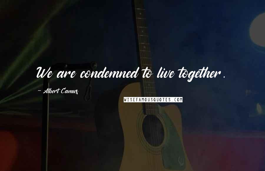 Albert Camus Quotes: We are condemned to live together.
