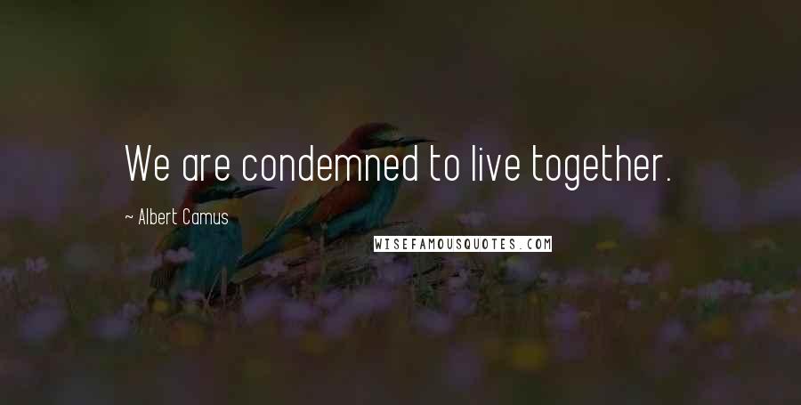 Albert Camus Quotes: We are condemned to live together.