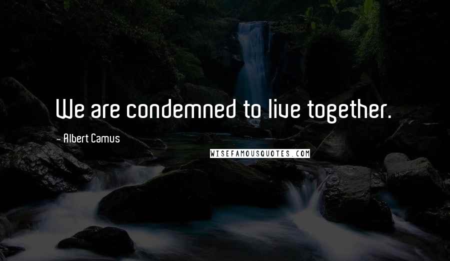Albert Camus Quotes: We are condemned to live together.