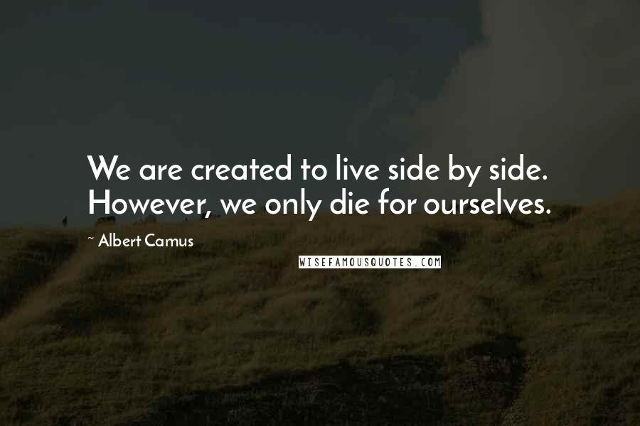 Albert Camus Quotes: We are created to live side by side. However, we only die for ourselves.