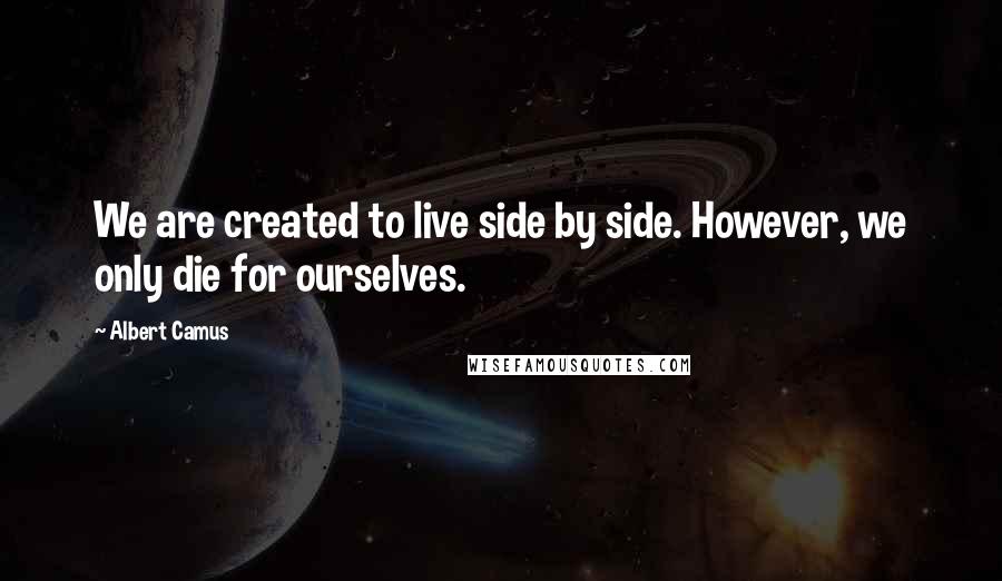 Albert Camus Quotes: We are created to live side by side. However, we only die for ourselves.