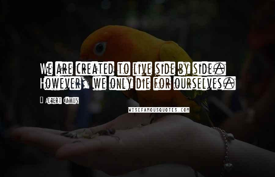 Albert Camus Quotes: We are created to live side by side. However, we only die for ourselves.