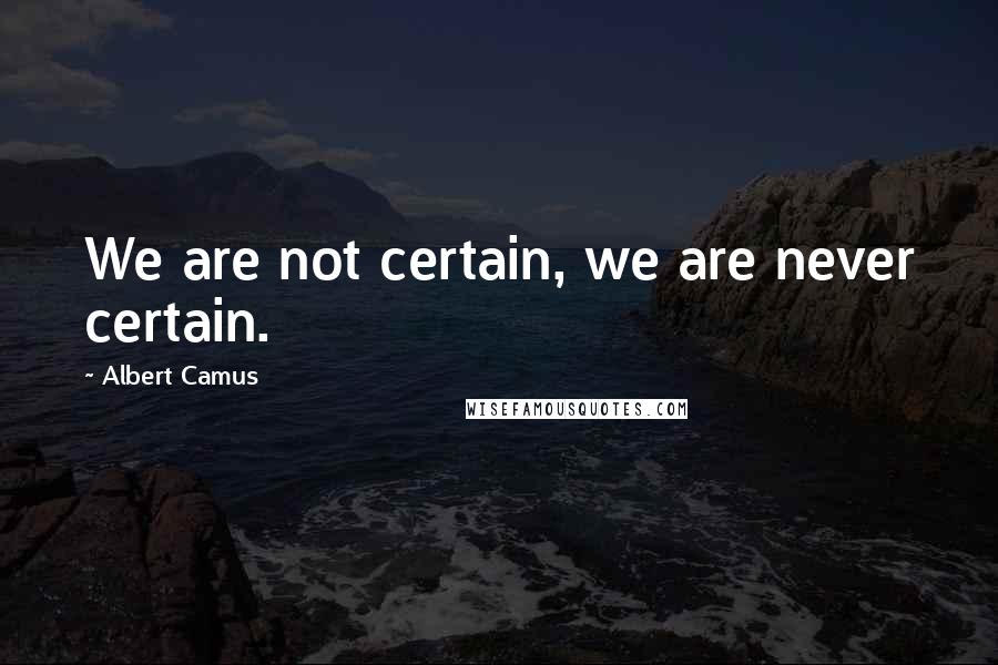 Albert Camus Quotes: We are not certain, we are never certain.
