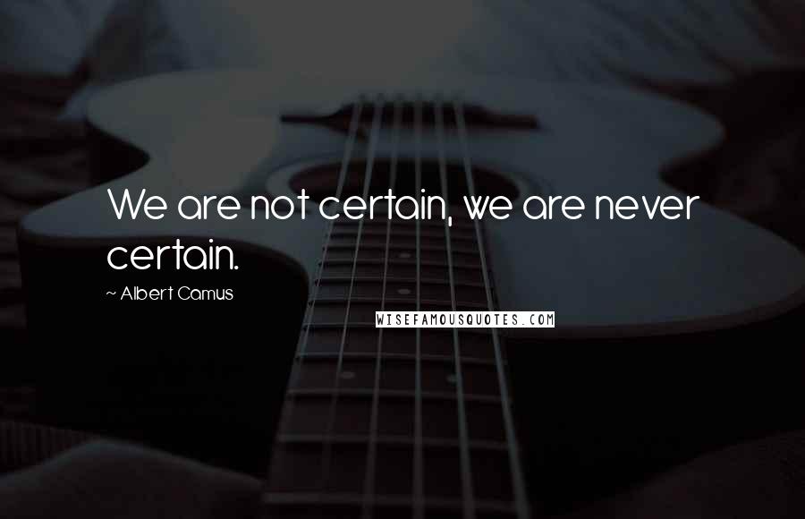 Albert Camus Quotes: We are not certain, we are never certain.