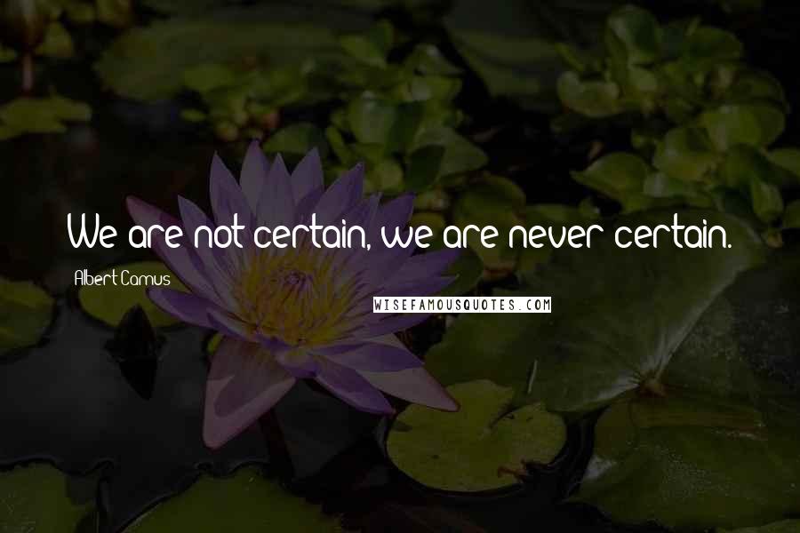 Albert Camus Quotes: We are not certain, we are never certain.