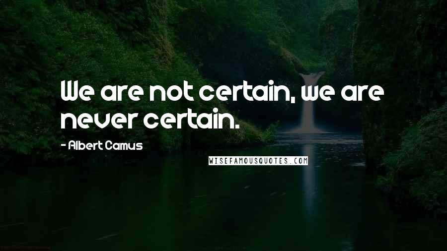 Albert Camus Quotes: We are not certain, we are never certain.