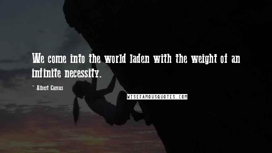 Albert Camus Quotes: We come into the world laden with the weight of an infinite necessity.