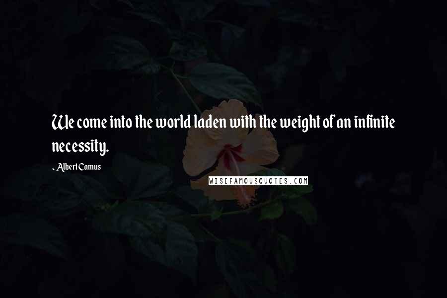 Albert Camus Quotes: We come into the world laden with the weight of an infinite necessity.