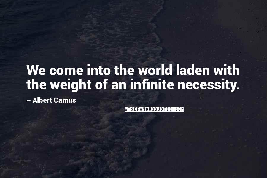 Albert Camus Quotes: We come into the world laden with the weight of an infinite necessity.