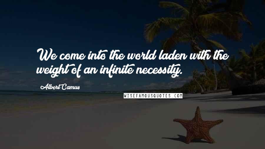 Albert Camus Quotes: We come into the world laden with the weight of an infinite necessity.