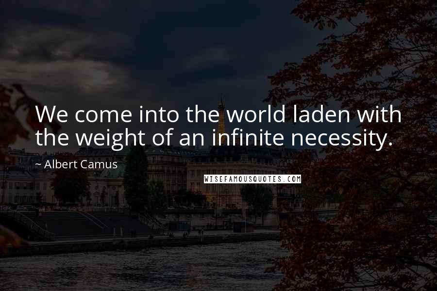 Albert Camus Quotes: We come into the world laden with the weight of an infinite necessity.