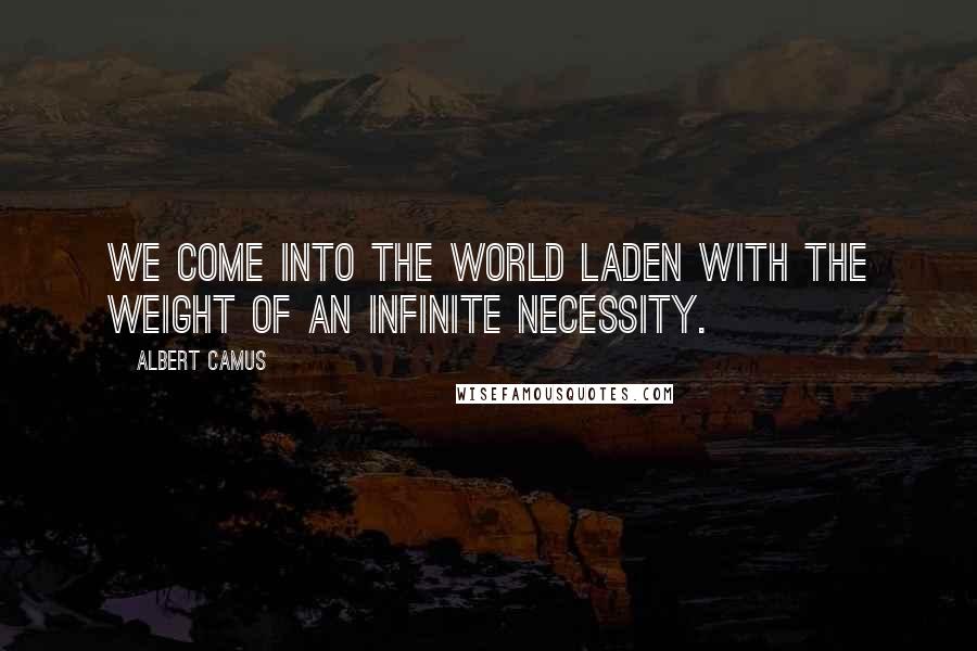 Albert Camus Quotes: We come into the world laden with the weight of an infinite necessity.